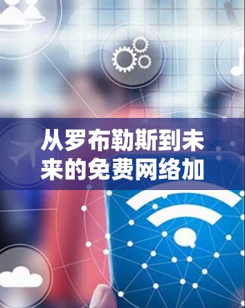 从罗布勒斯到未来的免费网络加速器，技术与用户负担的平衡