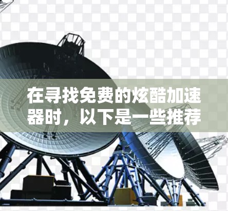在寻找免费的炫酷加速器时，以下是一些推荐，根据你的需求和目标选择最合适的工具