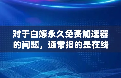 对于白嫖永久免费加速器的问题,通常指的是在线加速工具,尽管白嫖这个词汇在隐私和隐私保护方面可能有争议。以下是一些建议和可能的解决方案