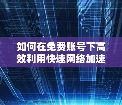 如何在免费账号下高效利用快速网络加速器,实现更优的网络性能