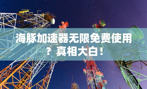 海豚加速器无限免费使用?真相大白!