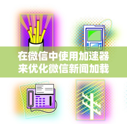 在微信中使用加速器来优化微信新闻加载速度,可以使用免费加速器来提升效率。以下是几种常用的免费加速器推荐