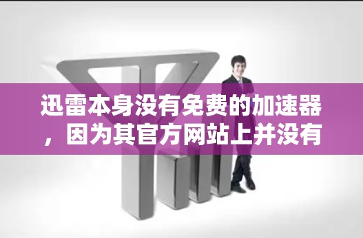 迅雷本身没有免费的加速器,因为其官方网站上并没有提供这样的服务。然而,用户可以通过以下方式获得加速服务