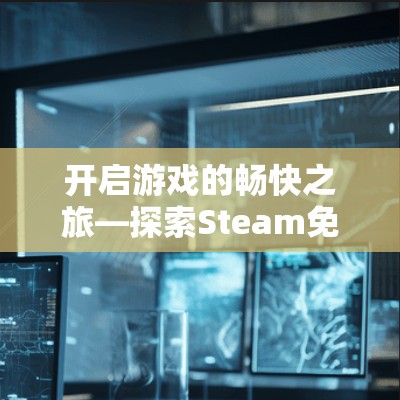 开启游戏的畅快之旅—探索Steam免费加速器的无限可能