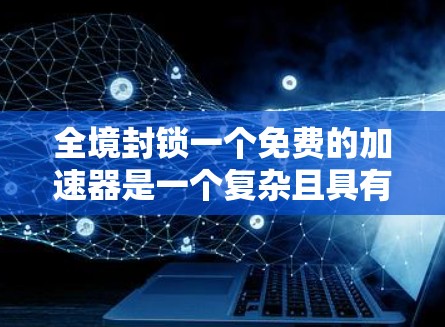 全境封锁一个免费的加速器是一个复杂且具有挑战性的决策,涉及多个方面的问题和潜在影响。以下是一些关键点需要考虑