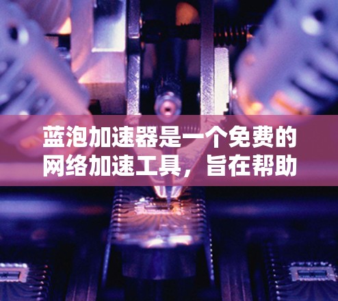 蓝泡加速器是一个免费的网络加速工具，旨在帮助用户提高数据传输速度和网络使用效率。虽然它免费，但其功能有限，主要针对有一定配置能力的用户。以下是关于蓝泡加速器的详细分析