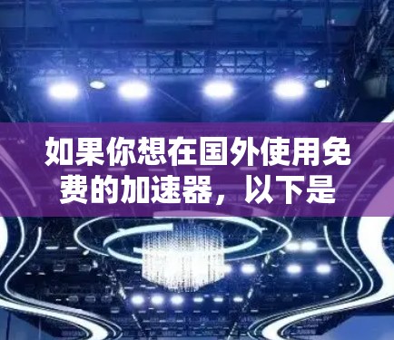 如果你想在国外使用免费的加速器，以下是一些推荐的工具和方法，帮助你方便地进行比较和选择