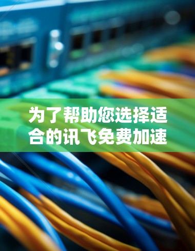 为了帮助您选择适合的讯飞免费加速器下载，以下是一些步骤和建议