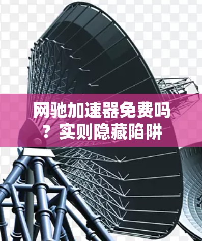 网驰加速器免费吗?实则隐藏陷阱