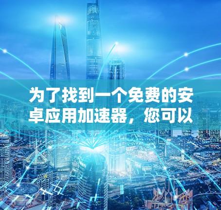 为了找到一个免费的安卓应用加速器,您可以按照以下步骤进行