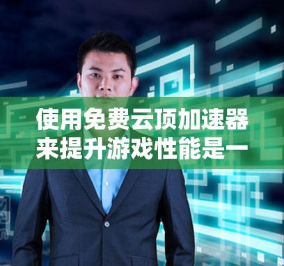 使用免费云顶加速器来提升游戏性能是一个可行且常见的方法。以下是一步步的指南,帮助你使用免费云顶加速器
