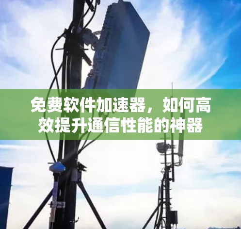 免费软件加速器,如何高效提升通信性能的神器