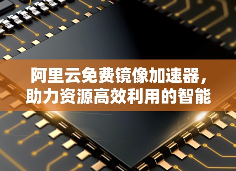 阿里云免费镜像加速器,助力资源高效利用的智能选择