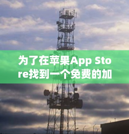 为了在苹果App Store找到一个免费的加速器来下载iOS应用，可以按照以下步骤操作