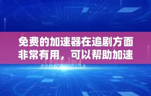 免费的加速器在追剧方面非常有用，可以帮助加速下载速度，使观看视频更加轻松。以下是一些推荐的免费加速器和工具