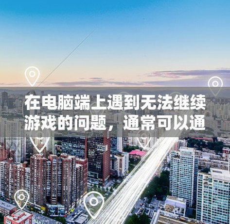 在电脑端上遇到无法继续游戏的问题,通常可以通过以下步骤进行解决