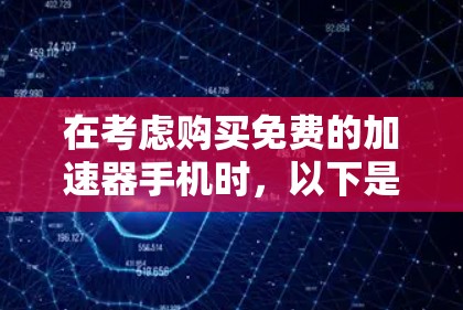 在考虑购买免费的加速器手机时,以下是一些关键点和建议
