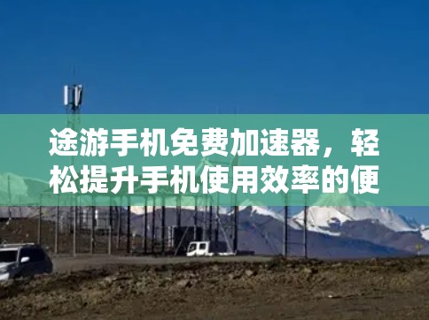 途游手机免费加速器,轻松提升手机使用效率的便捷选择!