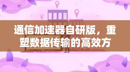 通信加速器自研版,重塑数据传输的高效方式