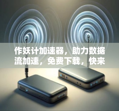 作妖计加速器,助力数据流加速,免费下载,快来体验吧!