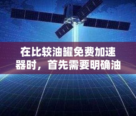 在比较油罐免费加速器时,首先需要明确油罐的定义,通常指加油站或加油罐设备。以下是对几个油罐加速器的综合分析