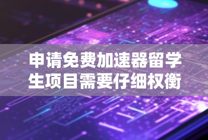 申请免费加速器留学生项目需要仔细权衡多方面的因素,以确保自己的决策是明智的。以下是对该项目的详细分析