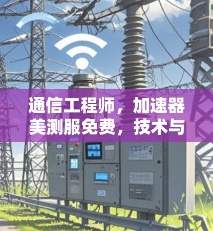 通信工程师,加速器美测服免费,技术与自由的边界