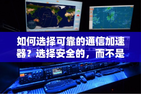 如何选择可靠的通信加速器?选择安全的,而不是免费的