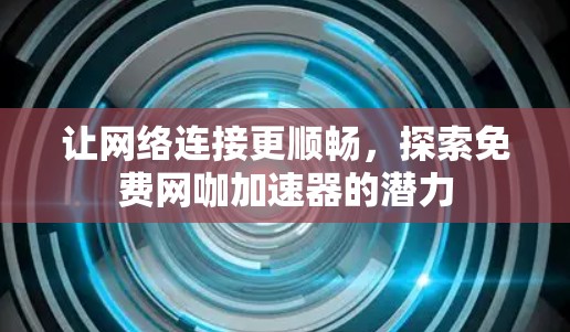 让网络连接更顺畅,探索免费网咖加速器的潜力