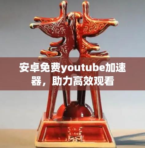 安卓免费youtube加速器，助力高效观看