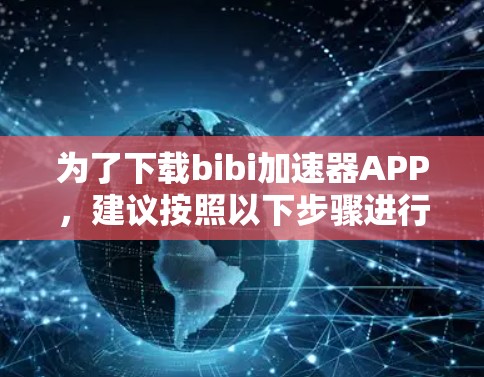为了下载bibi加速器APP,建议按照以下步骤进行操作