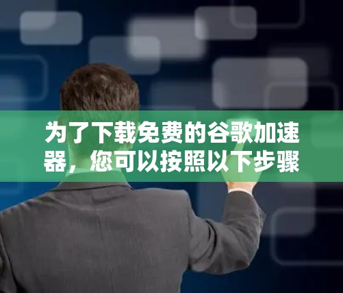 为了下载免费的谷歌加速器,您可以按照以下步骤进行