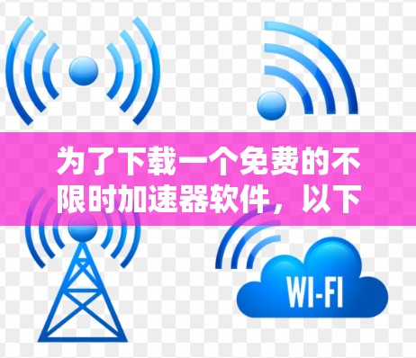 为了下载一个免费的不限时加速器软件，以下是一些推荐的选择，每个都有其适用场景
