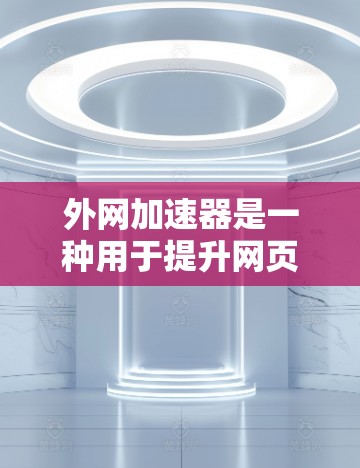 外网加速器是一种用于提升网页加载速度的工具，通常包括免费和付费两种选择。以下是关于外网加速器的详细信息