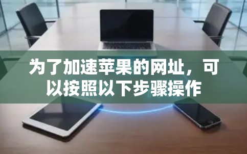 为了加速苹果的网址，可以按照以下步骤操作