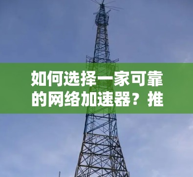 如何选择一家可靠的网络加速器?推荐免费的手机加速器,提升网络速度的必备工具!