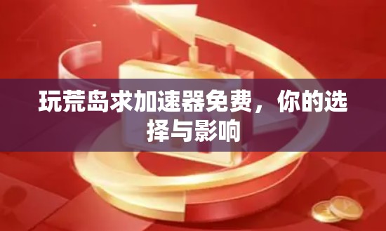 玩荒岛求加速器免费,你的选择与影响 玩荒岛求加速器免费,你的选择与影响