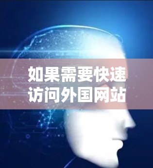 如果需要快速访问外国网站,可以尝试以下方法来加速访问