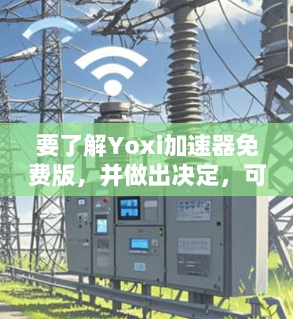 要了解Yoxi加速器免费版，并做出决定，可以按照以下步骤进行