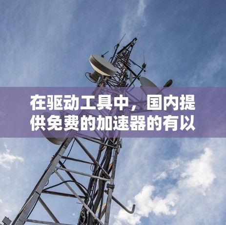 在驱动工具中，国内提供免费的加速器的有以下几种