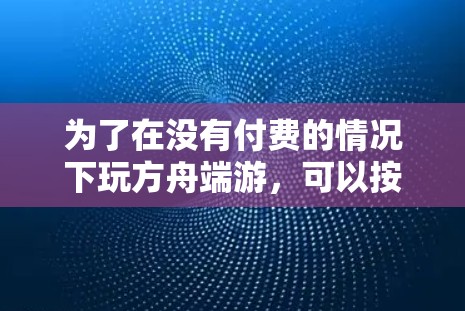为了在没有付费的情况下玩方舟端游,可以按照以下步骤进行