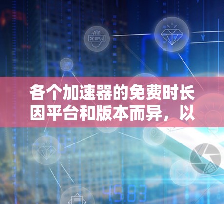 各个加速器的免费时长因平台和版本而异,以下是一些常见的加速器及其免费时长 各个加速器的免费时长因平台和版本而异,以下是一些常见的加速器及其免费时长