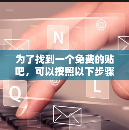为了找到一个免费的贴吧,可以按照以下步骤进行 为了找到一个免费的贴吧,可以按照以下步骤进行