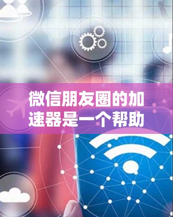 微信朋友圈的加速器是一个帮助用户 faster 的功能,通常需要微信注册登录后使用。以下是对微信朋友圈加速器的详细分析及选择建议