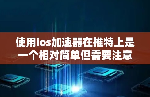 使用ios加速器在推特上是一个相对简单但需要注意的步骤。以下是一个清晰的指南，帮助你顺利进行加速操作