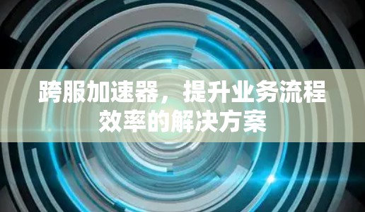 跨服加速器,提升业务流程效率的解决方案