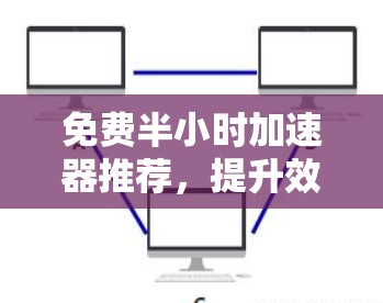 免费半小时加速器推荐，提升效率的可靠选择