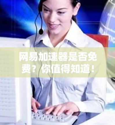 网易加速器是否免费？你值得知道！