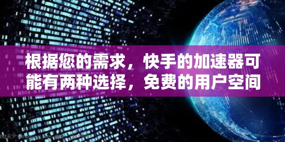根据您的需求,快手的加速器可能有两种选择,免费的用户空间和付费的高级功能。以下是详细的建议 根据您的需求,快手的加速器可能有两种选择,免费的用户空间和付费的高级功能。以下是详细的建议