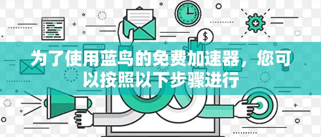 为了使用蓝鸟的免费加速器，您可以按照以下步骤进行